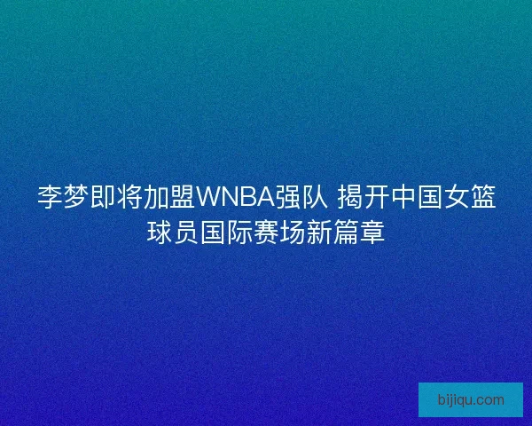 李梦即将加盟WNBA强队 揭开中国女篮球员国际赛场新篇章