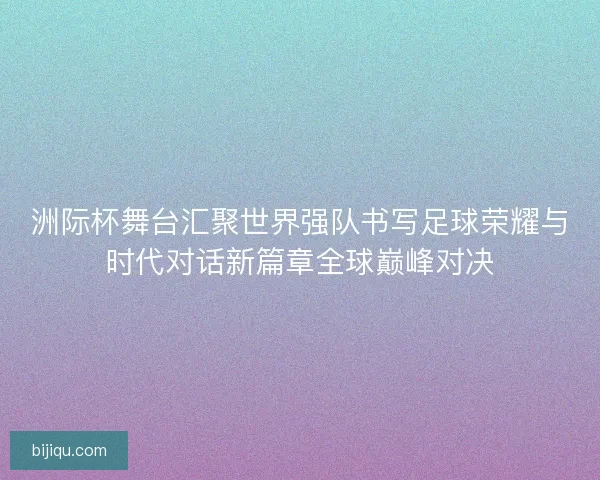 洲际杯舞台汇聚世界强队书写足球荣耀与时代对话新篇章全球巅峰对决